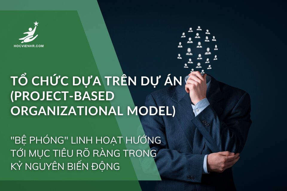 Tổ Chức Dựa Trên Dự Án (Project-Based Organizational Model): "Bệ Phóng" Linh Hoạt Hướng Tới Mục Tiêu Rõ Ràng Trong Kỷ Nguyên Biến Động