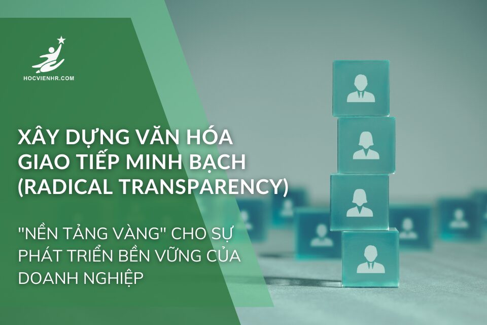 Xây Dựng Văn Hóa Giao Tiếp Minh Bạch (Radical Transparency): "Nền Tảng Vàng" Cho Sự Phát Triển Bền Vững Của Doanh Nghiệp
