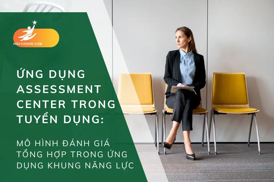 Ứng Dụng Assessment Center Trong Tuyển Dụng Mô Hình Đánh Giá Tổng Hợp Trong Ứng Dụng Khung Năng Lực