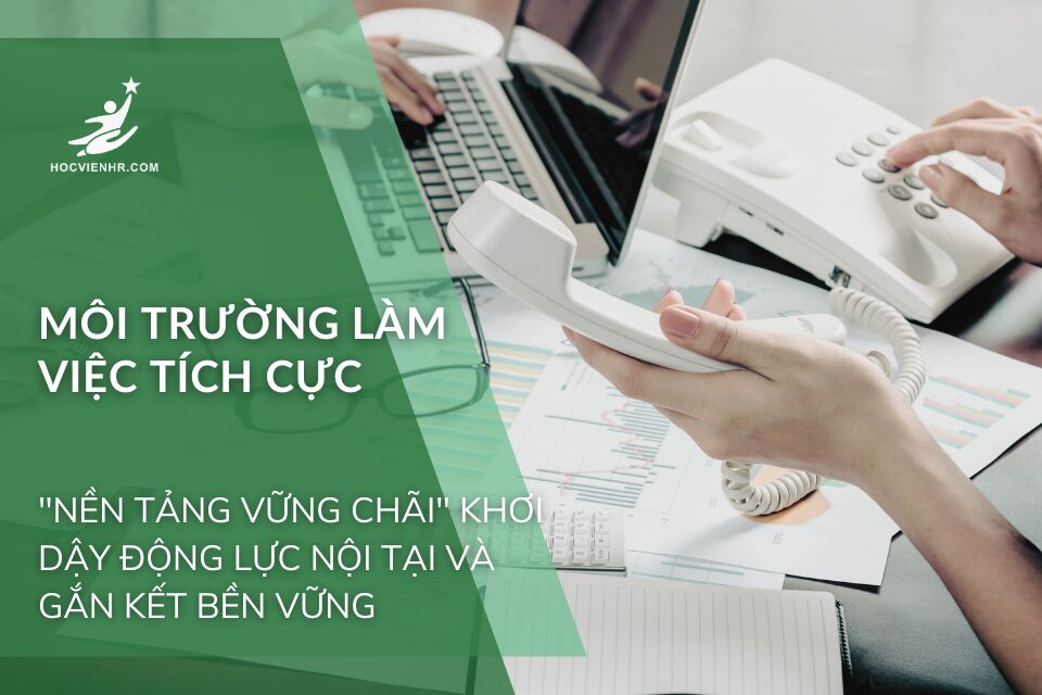 Môi Trường Làm Việc Tích Cực: "Nền Tảng Vững Chãi" Khơi Dậy Động Lực Nội Tại và Gắn Kết Bền Vững