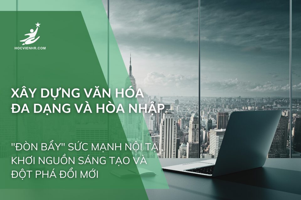 Xây Dựng Văn Hóa Đa Dạng và Hòa Nhập: "Đòn Bẩy" Sức Mạnh Nội Tại, Khơi Nguồn Sáng Tạo và Đột Phá Đổi Mới