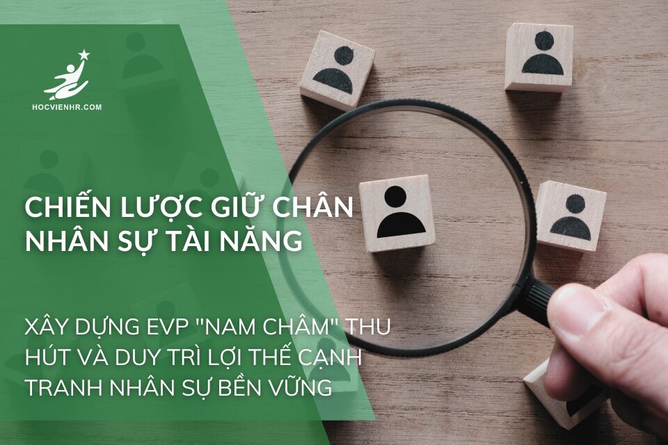 Chiến Lược Giữ Chân Nhân Sự Tài Năng: Xây Dựng EVP "Nam Châm" Thu Hút và Duy Trì Lợi Thế Cạnh Tranh Nhân Sự Bền Vững