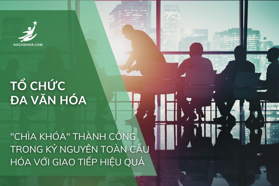 Tổ Chức Đa Văn Hóa: "Chìa Khóa" Thành Công Trong Kỷ Nguyên Toàn Cầu Hóa Với Giao Tiếp Hiệu Quả