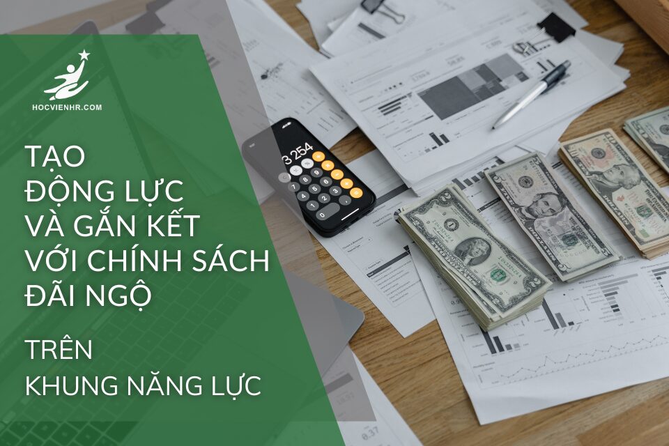 Tạo động lực và gắn kết với Chính sách đãi ngộ theo Khung Năng Lực Học viện HR